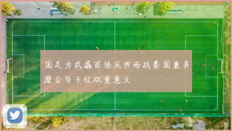 国足为武磊百场庆典而战泰国兼具磨合与卡位双重意义