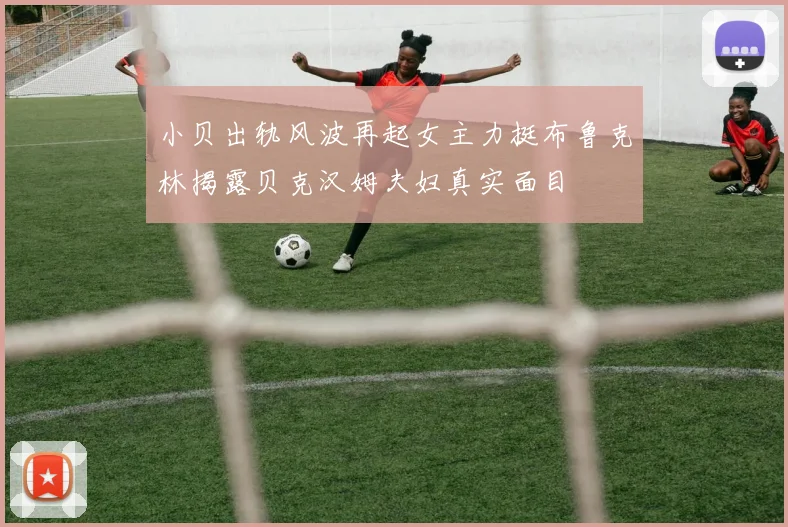 小贝出轨风波再起女主力挺布鲁克林揭露贝克汉姆夫妇真实面目