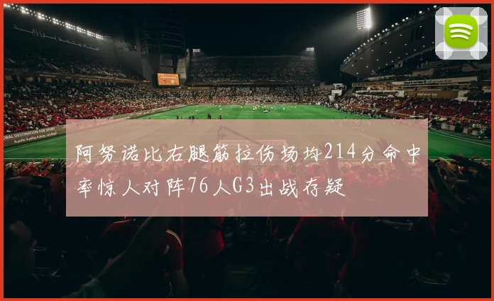 阿努诺比右腿筋拉伤场均214分命中率惊人对阵76人G3出战存疑