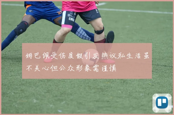 姆巴佩受伤度假引发热议私生活虽不关心但公众形象需谨慎