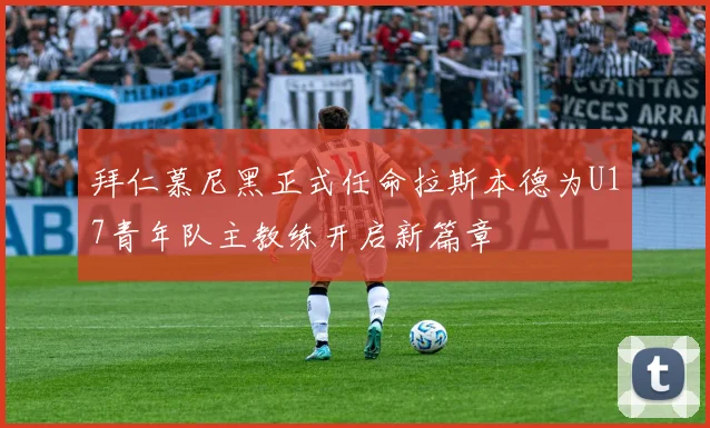 拜仁慕尼黑正式任命拉斯本德为U17青年队主教练开启新篇章