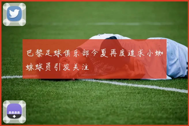巴黎足球俱乐部今夏再度追求小蜘蛛球员引发关注
