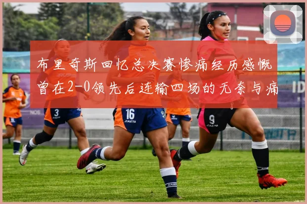 布里奇斯回忆总决赛惨痛经历感慨曾在2-0领先后连输四场的无奈与痛苦