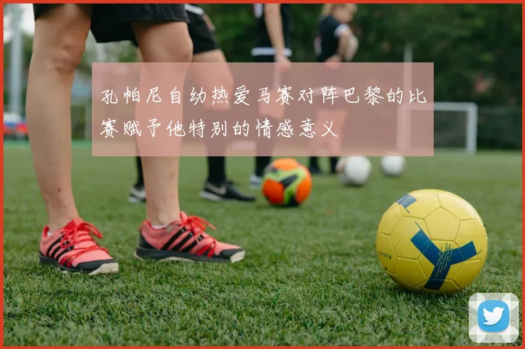 孔帕尼自幼热爱马赛对阵巴黎的比赛赋予他特别的情感意义