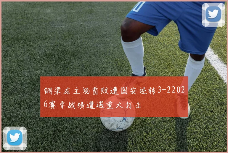 铜梁龙主场首败遭国安逆转3-22026赛季战绩遭遇重大打击