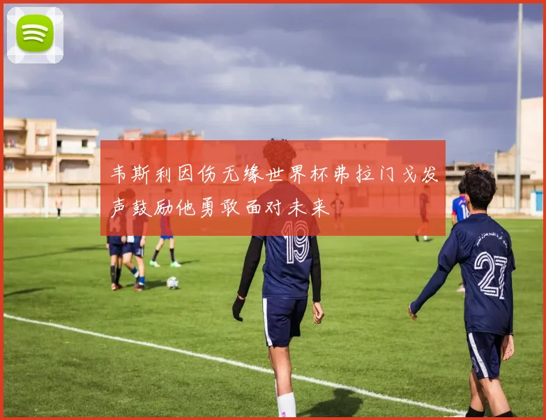 韦斯利因伤无缘世界杯弗拉门戈发声鼓励他勇敢面对未来
