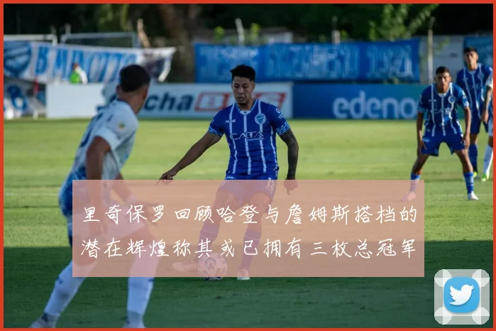 里奇保罗回顾哈登与詹姆斯搭档的潜在辉煌称其或已拥有三枚总冠军戒指