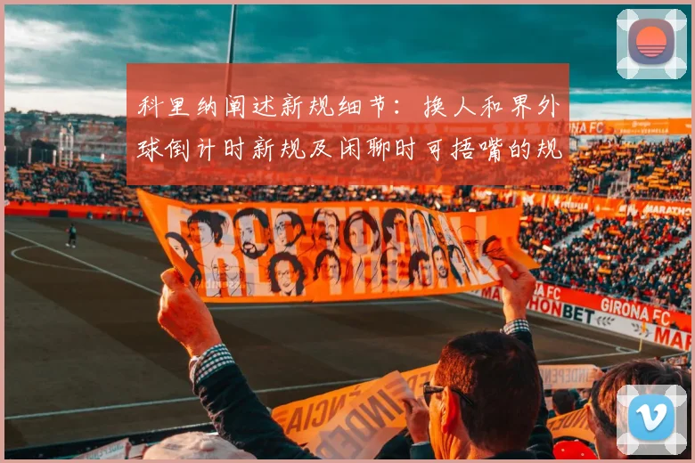 科里纳阐述新规细节：换人和界外球倒计时新规及闲聊时可捂嘴的规定