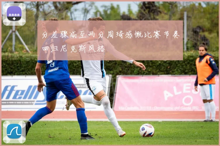 分差骤减至两分周琦感慨比赛节奏回归尼克斯风格