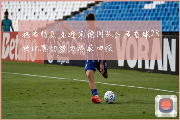 施洛特贝克迎来德国队生涯首球28场比赛的努力终获回报