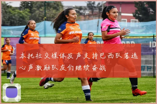 本托社交媒体发声支持巴西队落选心声激励队友们继续奋战