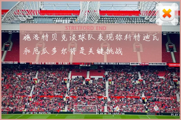 施洛特贝克谈球队表现称科特迪瓦和厄瓜多尔将是关键挑战