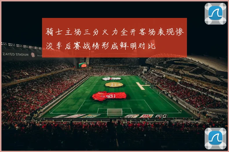骑士主场三分火力全开客场表现惨淡季后赛战绩形成鲜明对比