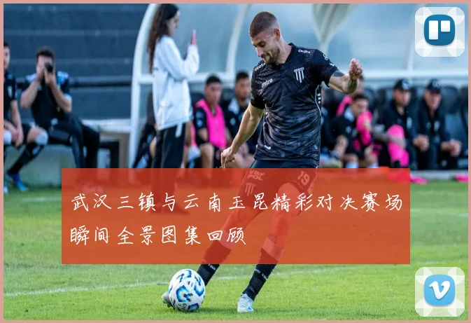 武汉三镇与云南玉昆精彩对决赛场瞬间全景图集回顾