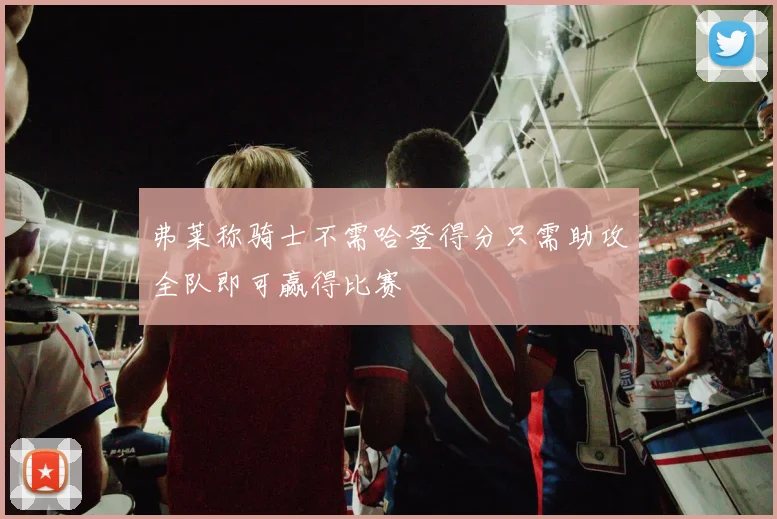 弗莱称骑士不需哈登得分只需助攻全队即可赢得比赛