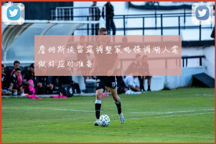 詹姆斯谈雷霆调整策略强调湖人需做好应对准备