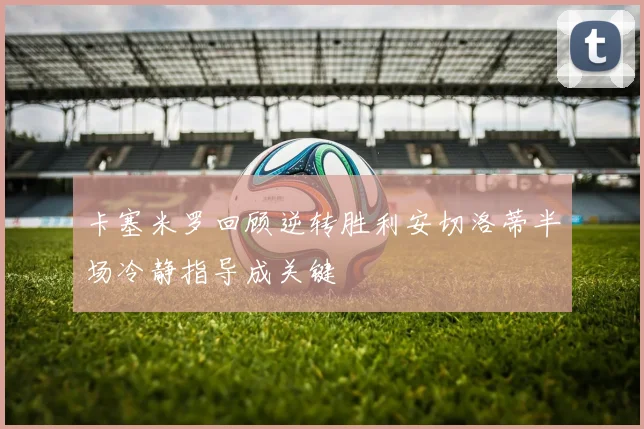 卡塞米罗回顾逆转胜利安切洛蒂半场冷静指导成关键