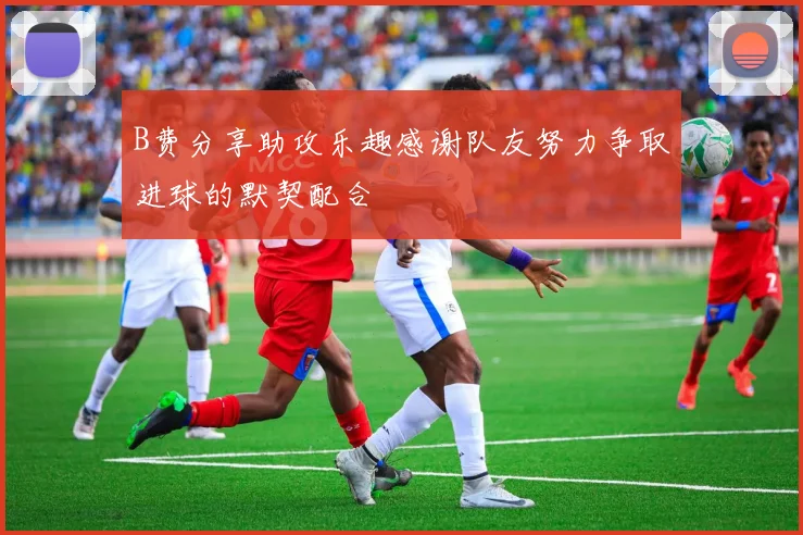 B费分享助攻乐趣感谢队友努力争取进球的默契配合