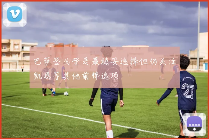 巴萨签戈登是最稳妥选择但仍关注凯恩等其他前锋选项