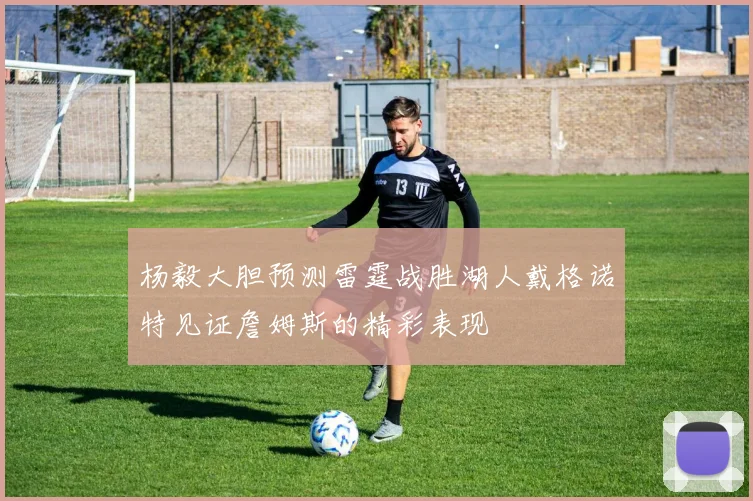 杨毅大胆预测雷霆战胜湖人戴格诺特见证詹姆斯的精彩表现